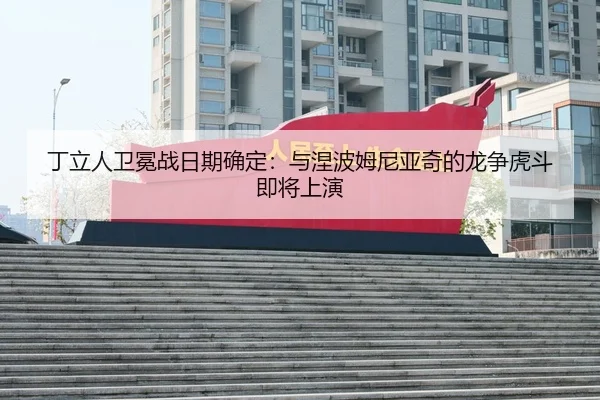 丁立人卫冕战日期确定：与涅波姆尼亚奇的龙争虎斗即将上演