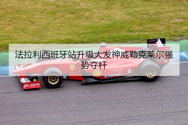 法拉利西班牙站升级大发神威勒克莱尔强势夺杆